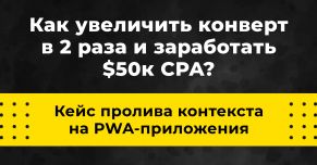 Пролив контекста на PWA-приложения! Как увеличить конверт в 2 раза и заработать 50к долларов CPA?
