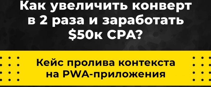 Пролив контекста на PWA-приложения! Как увеличить конверт в 2 раза и заработать 50к долларов CPA?