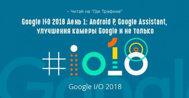 Google I/O 2018 День 1: Android P, Google Assistant, Google Maps и не только