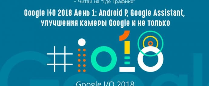 Google I/O 2018 День 1: Android P, Google Assistant, Google Maps и не только