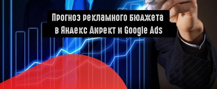 Как сделать прогноз рекламного бюджета в Яндекс Директ и Google Ads?
