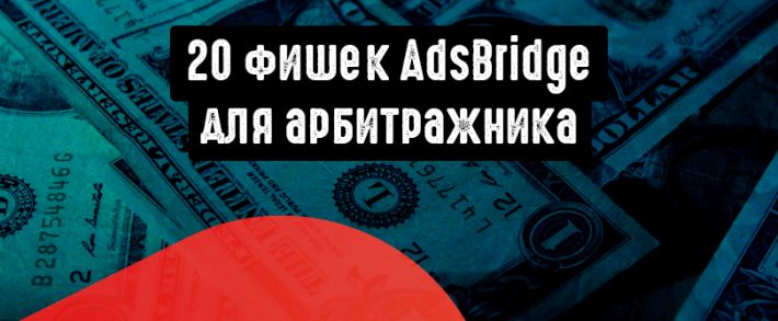 20 фишек AdsBridge для арбитражника
