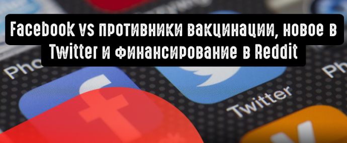 Борьба Facebook с противниками вакцинации, долгожданная функция Twitter и крупное финансирование в Reddit