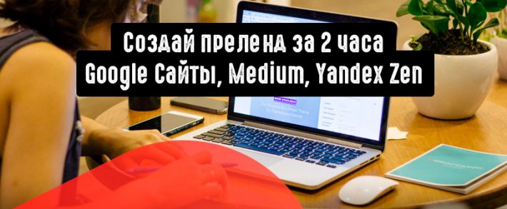 Как сделать прелендинг без разработчика за 2 часа. Разбираем готовые решения Google сайты, Yandex Zen и Medium