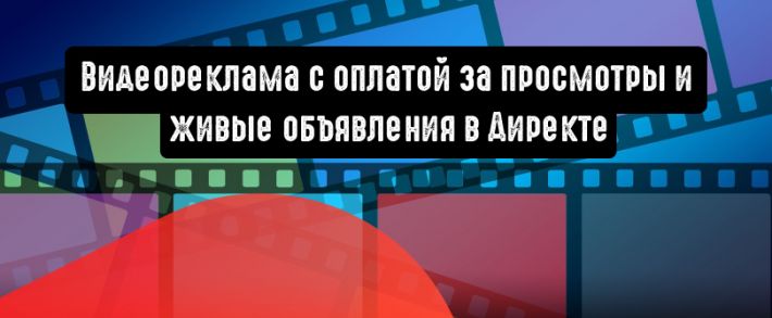 Видеореклама с оплатой за просмотры и живые объявления уже доступны в Директе