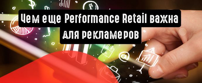 Не просто мощная реклама: чем еще Performance Retail важна для рекламеров