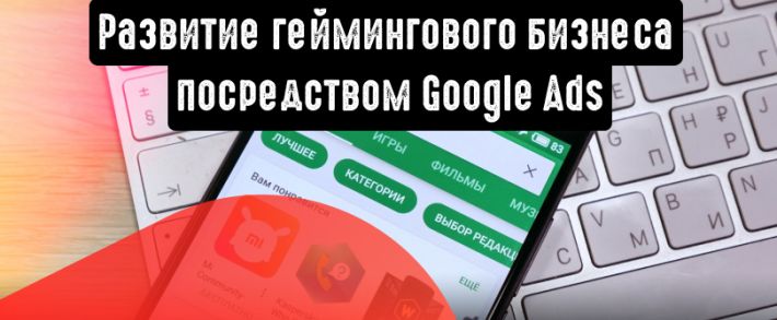 Развитие игрового бизнеса при помощи Google рекламы