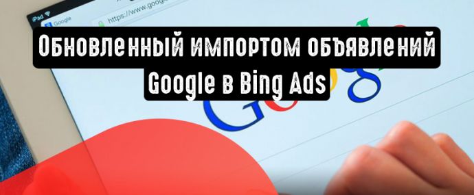 Как экономить время с обновленным импортом объявлений Google в Bing Ads