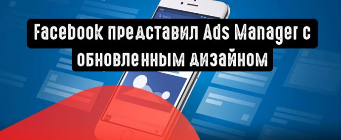 Facebook представил Ads Manager с обновленным дизайном и новой стратегией