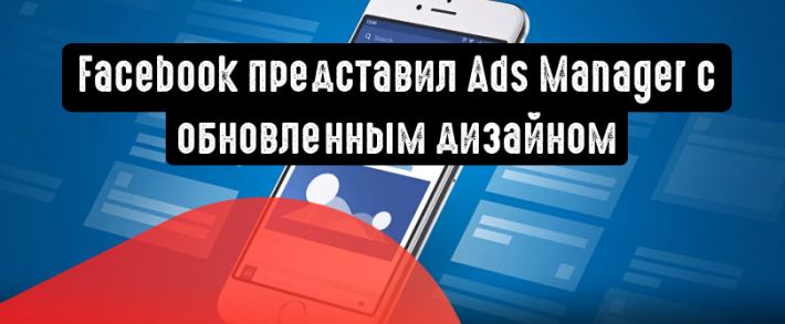 Facebook представил Ads Manager с обновленным дизайном и новой стратегией