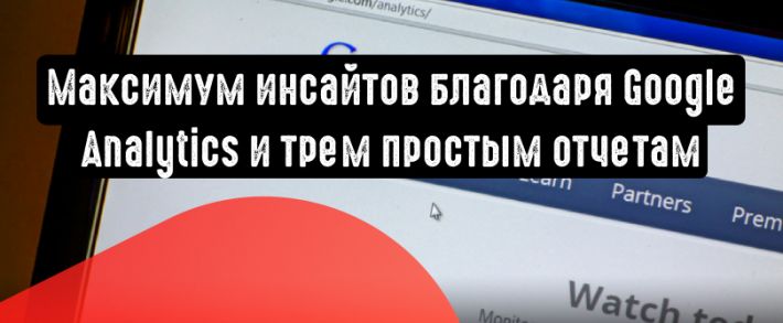 Ценные инсайты в трех простых отчетах Google Analytics