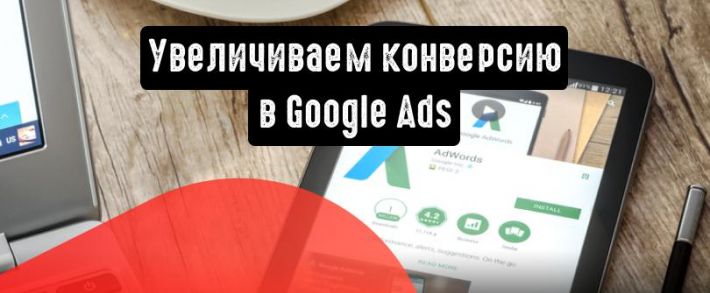 Google Ads: 4 фишки, которые помогут увеличить конверсию