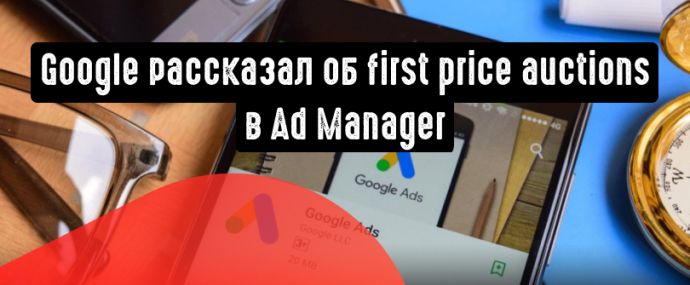 Google рассказал, как будут проходить аукционы первой цены в Ad Manager