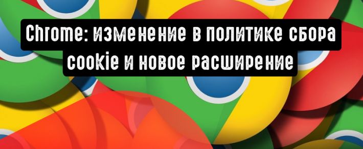 Chrome вводит новые правила по кукам и выпускает на рынок бесплатное расширение