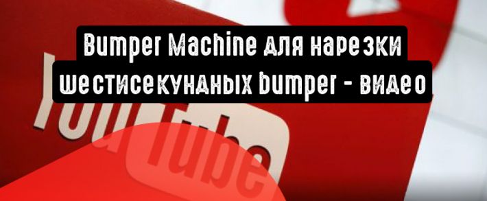 Bumper Machine: нарезка 6-секундных рекламных видео от Google