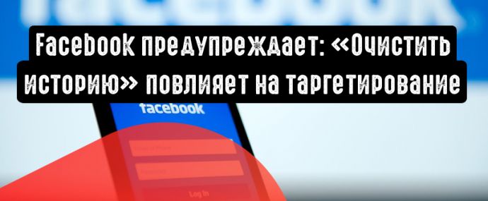 Facebook предупреждает рекламодателей: «Очистить историю» повлияет на таргетирование