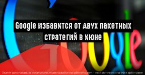 Google избавится от двух пакетных стратегий в июне, но не без альтернативы