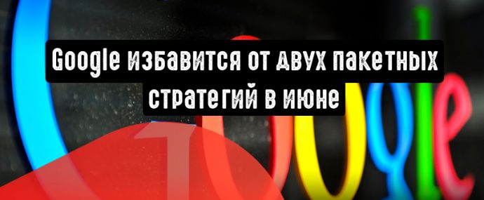 Google избавится от двух пакетных стратегий в июне, но не без альтернативы