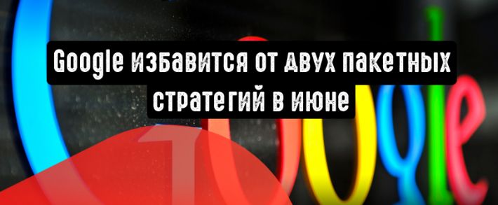 Google избавится от двух пакетных стратегий в июне, но не без альтернативы