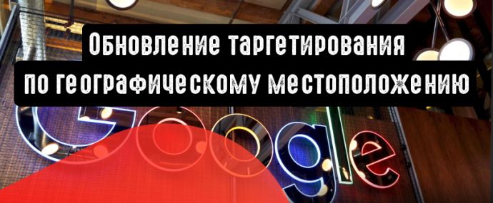 Обновление таргетирования по географическому расположению в Google Ads