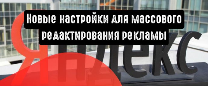 РСЯ: появились новые настройки для массового редактирования рекламы