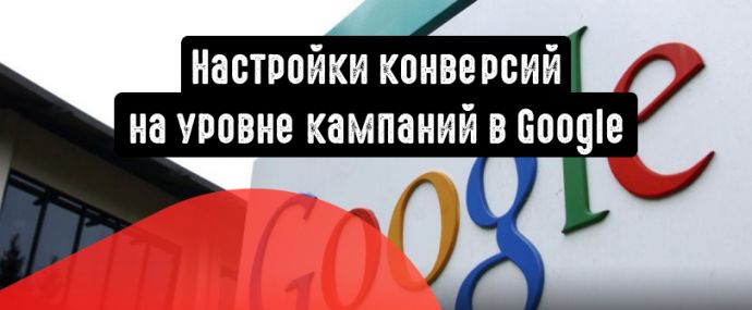 Настройки конверсий на уровне кампаний доступны в Google