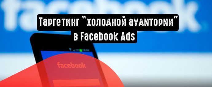 Facebook Ads: как таргетировать «холодную» аудиторию