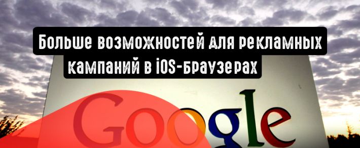 Google: больше возможностей для рекламных кампаний в iOS-браузерах