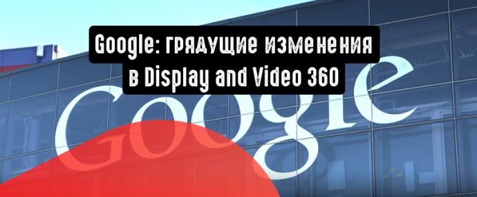 Google объявил о грядущих изменениях в Display and Video 360