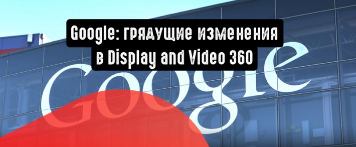 Google объявил о грядущих изменениях в Display and Video 360