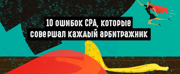 10 ошибок CPA, которые совершал каждый арбитражник