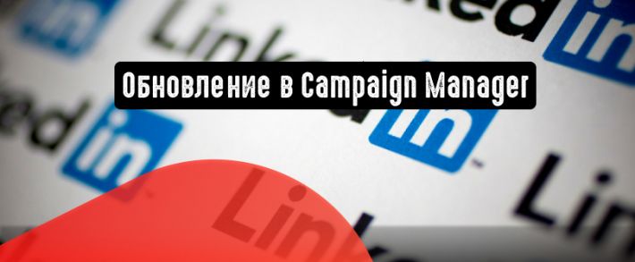 LinkedIn: обновление в Campaign Manager