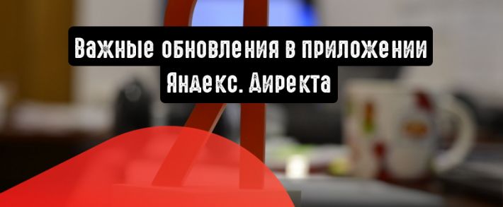 Яндекс.Директ: важные обновления в приложении