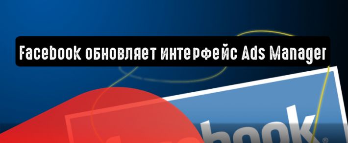 Facebook обновляет интерфейс Ads Manager