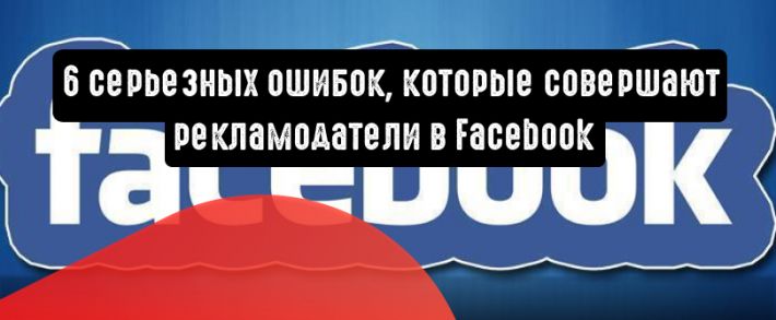 6 серьезных ошибок, которые совершают маркетологи в Facebook