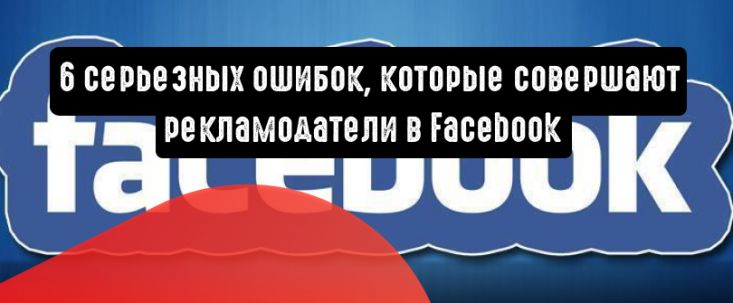 6 серьезных ошибок, которые совершают маркетологи в Facebook