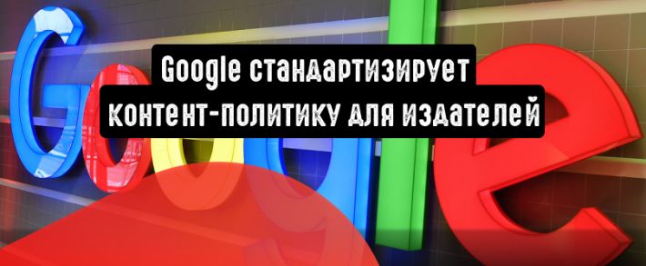 Google стандартизирует контент-политику для издателей