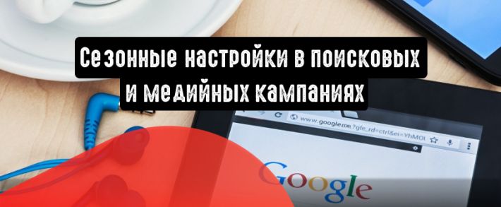Google Ads: сезонные настройки в поисковых и медийных кампаниях