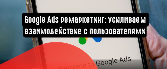 Google Ads ремаркетинг: как усилить взаимодействие с пользователями