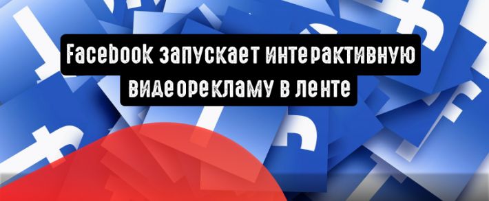 Facebook запускает интерактивную видеорекламу в ленте