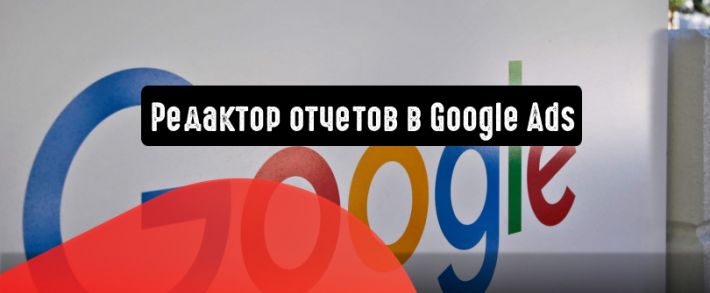 Редактор отчетов в Google Ads