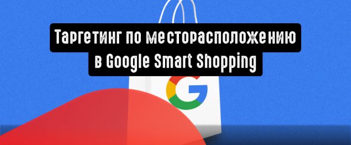 Google Smart Shopping: таргетинг по месторасположению