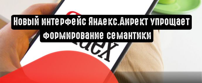 Новый интерфейс Яндекс.Директ упрощает формирование семантики