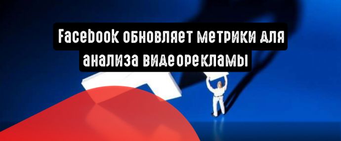 Facebook обновляет метрики для анализа видеорекламы