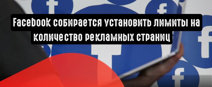 Facebook собирается установить лимиты на количество рекламных страниц