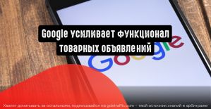 Google усиливает функционал товарных объявлений