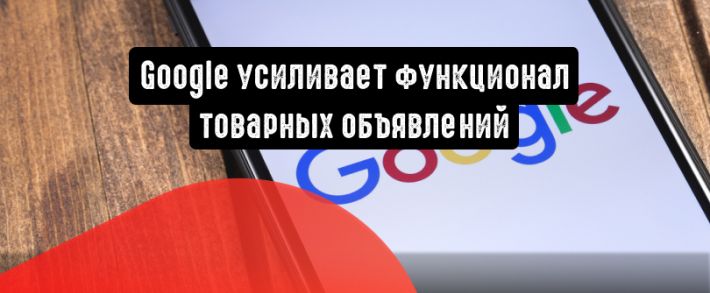 Google усиливает функционал товарных объявлений