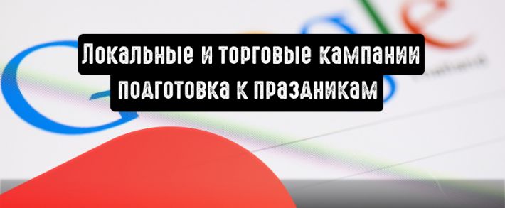 Локальные и торговые кампании: готовьтесь к праздникам