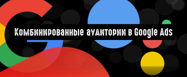 Комбинированные аудитории в Google Ads: тонкости использования