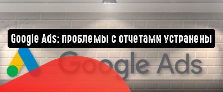 Google Ads: проблемы с отчетами устранены